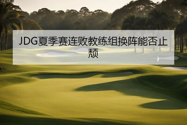 JDG夏季赛连败教练组换阵能否止颓